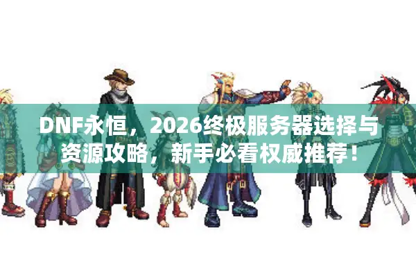 DNF永恒，2026终极服务器选择与资源攻略，新手必看权威推荐！