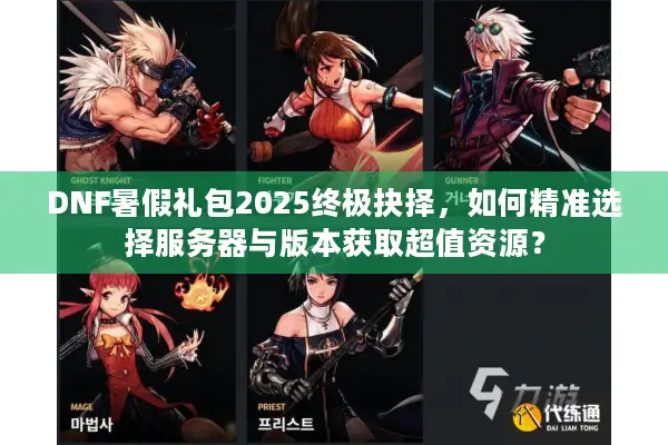 DNF暑假礼包2025终极抉择，如何精准选择服务器与版本获取超值资源？