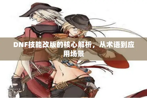 DNF技能改版的核心解析，从术语到应用场景