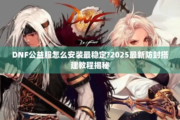 DNF公益服怎么安装最稳定?2025最新防封搭建教程揭秘