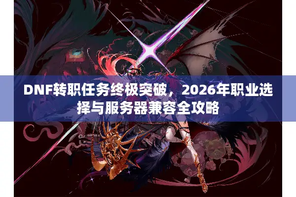 DNF转职任务终极突破，2026年职业选择与服务器兼容全攻略