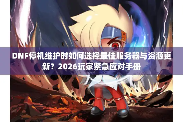 DNF停机维护时如何选择最佳服务器与资源更新？2026玩家紧急应对手册