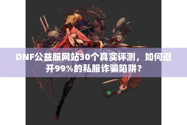 DNF公益服网站30个真实评测，如何避开99%的私服诈骗陷阱？