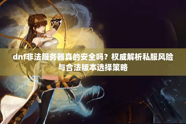 dnf非法服务器真的安全吗？权威解析私服风险与合法版本选择策略