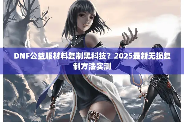 DNF公益服材料复制黑科技？2025最新无损复制方法实测