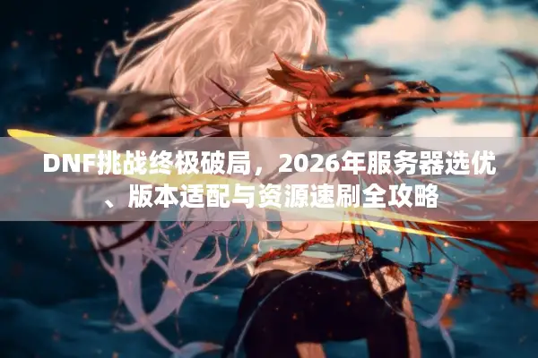 DNF挑战终极破局，2026年服务器选优、版本适配与资源速刷全攻略