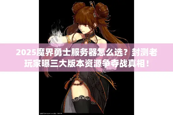 2025魔界勇士服务器怎么选？封测老玩家曝三大版本资源争夺战真相！
