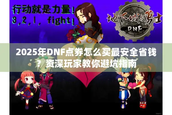 2025年DNF点券怎么买最安全省钱？资深玩家教你避坑指南