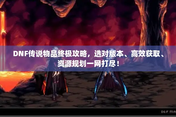 DNF传说物品终极攻略，选对版本、高效获取、资源规划一网打尽！