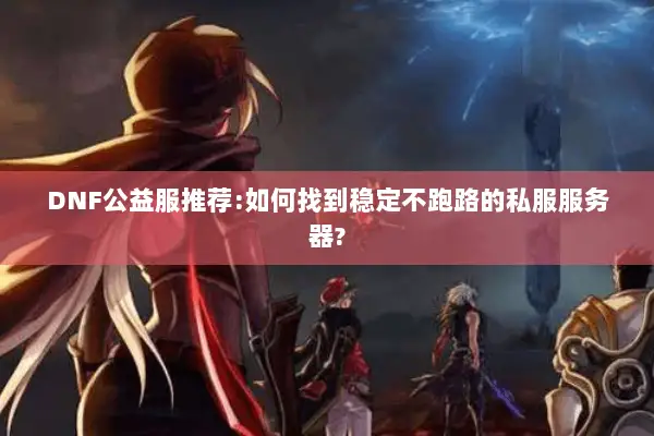 DNF公益服推荐:如何找到稳定不跑路的私服服务器?