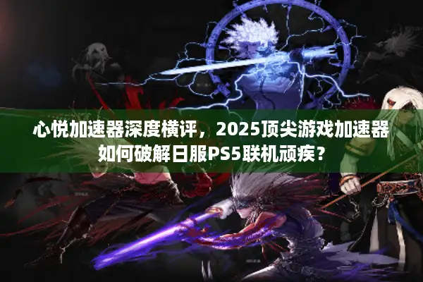 心悦加速器深度横评，2025顶尖游戏加速器如何破解日服PS5联机顽疾？