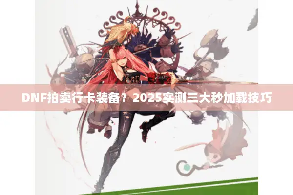 DNF拍卖行卡装备？2025实测三大秒加载技巧