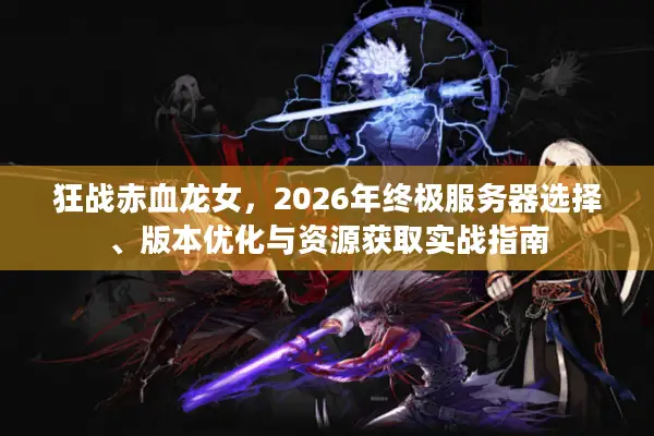 狂战赤血龙女，2026年终极服务器选择、版本优化与资源获取实战指南