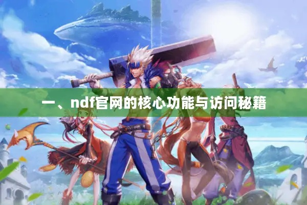 一、ndf官网的核心功能与访问秘籍