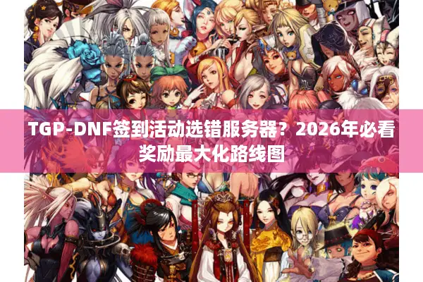 TGP-DNF签到活动选错服务器？2026年必看奖励最大化路线图