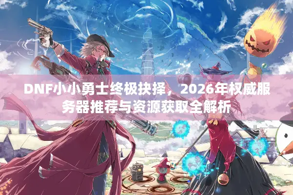 DNF小小勇士终极抉择，2026年权威服务器推荐与资源获取全解析