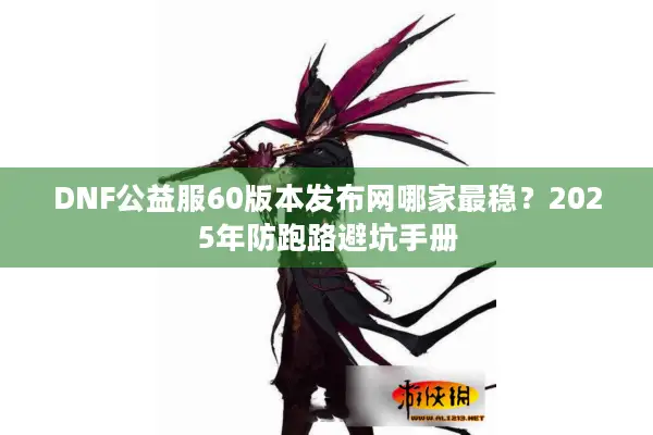 DNF公益服60版本发布网哪家最稳？2025年防跑路避坑手册