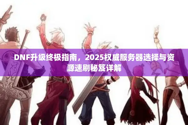 DNF升级终极指南，2025权威服务器选择与资源速刷秘笈详解