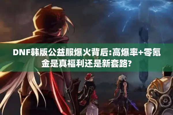 DNF韩版公益服爆火背后:高爆率+零氪金是真福利还是新套路?