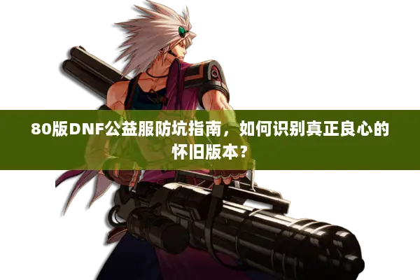 80版DNF公益服防坑指南，如何识别真正良心的怀旧版本？