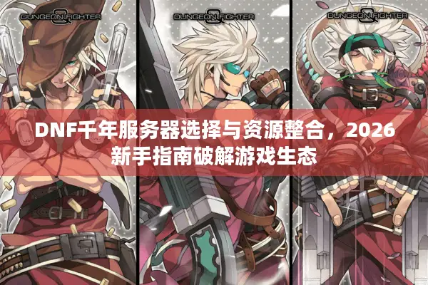 DNF千年服务器选择与资源整合，2026新手指南破解游戏生态