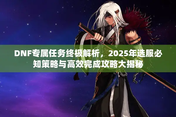 DNF专属任务终极解析，2025年选服必知策略与高效完成攻略大揭秘