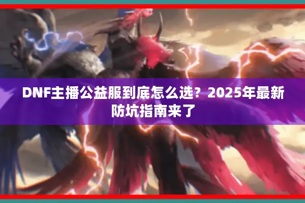 DNF主播公益服到底怎么选？2025年最新防坑指南来了