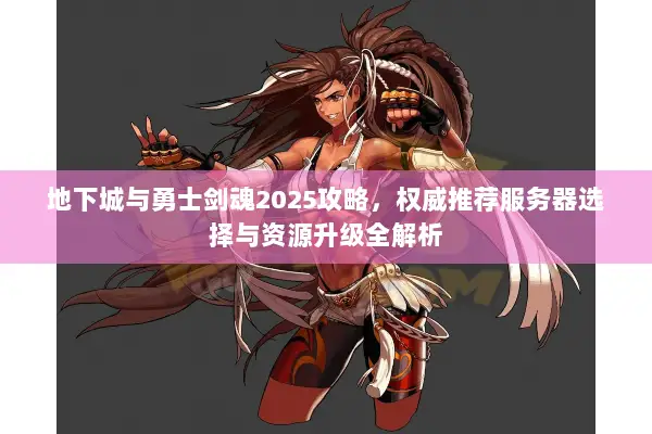 地下城与勇士剑魂2025攻略，权威推荐服务器选择与资源升级全解析