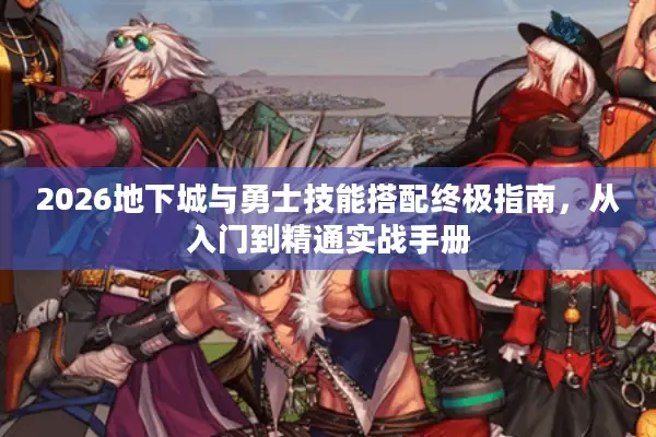 2026地下城与勇士技能搭配终极指南，从入门到精通实战手册