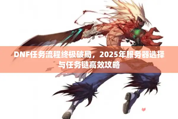 DNF任务流程终极破局，2025年服务器选择与任务链高效攻略