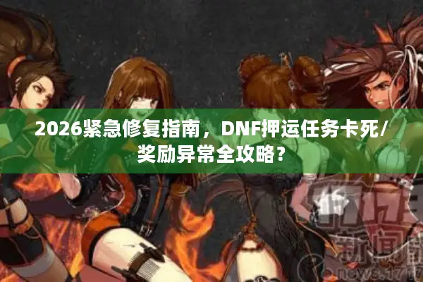 2026紧急修复指南，DNF押运任务卡死/奖励异常全攻略？