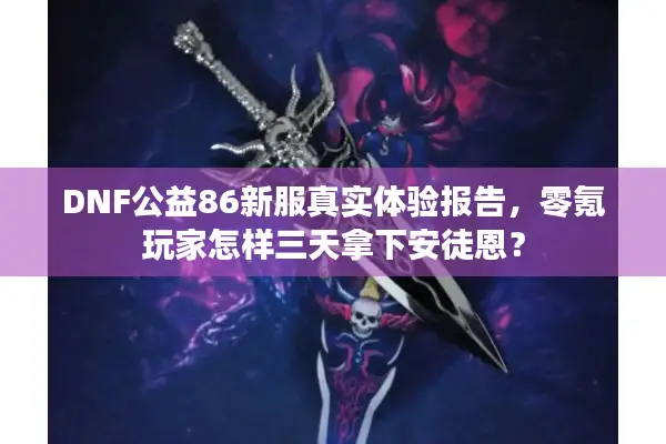 DNF公益86新服真实体验报告，零氪玩家怎样三天拿下安徒恩？