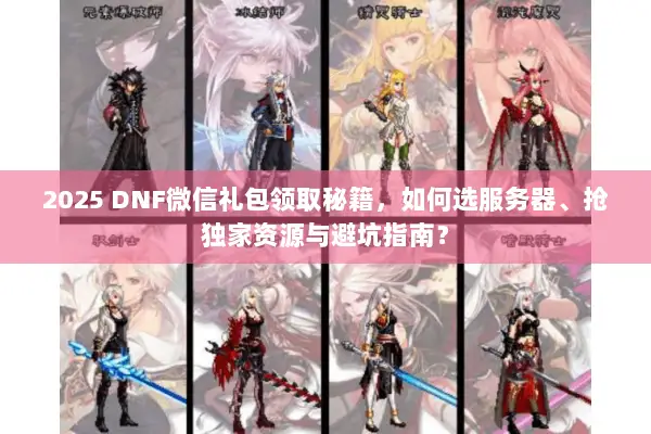 2025 DNF微信礼包领取秘籍，如何选服务器、抢独家资源与避坑指南？
