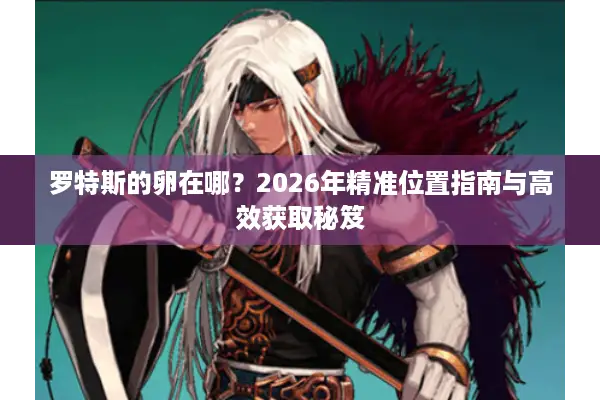 罗特斯的卵在哪？2026年精准位置指南与高效获取秘笈