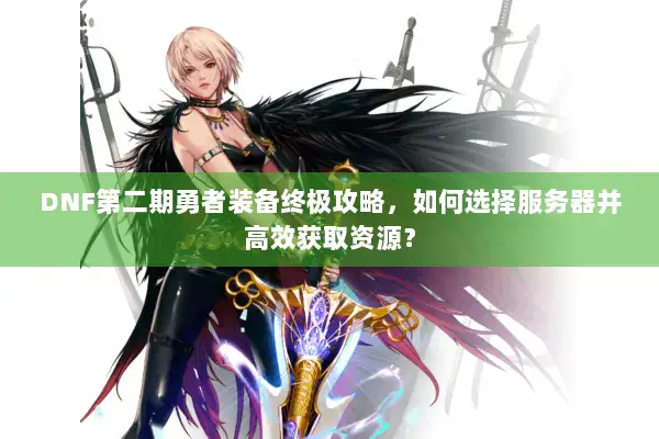 DNF第二期勇者装备终极攻略，如何选择服务器并高效获取资源？