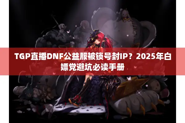 TGP直播DNF公益服被锁号封IP？2025年白嫖党避坑必读手册