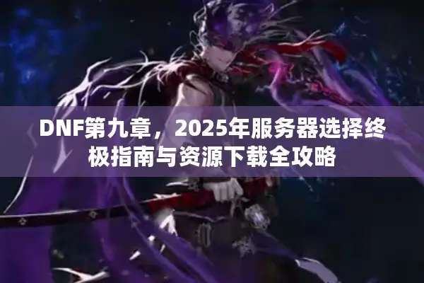 DNF第九章，2025年服务器选择终极指南与资源下载全攻略