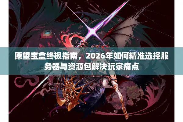 愿望宝盒终极指南，2026年如何精准选择服务器与资源包解决玩家痛点