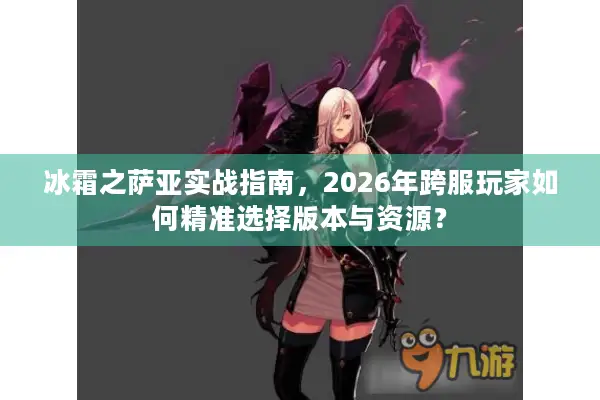 冰霜之萨亚实战指南，2026年跨服玩家如何精准选择版本与资源？