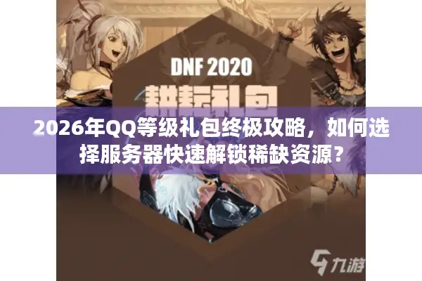 2026年QQ等级礼包终极攻略，如何选择服务器快速解锁稀缺资源？