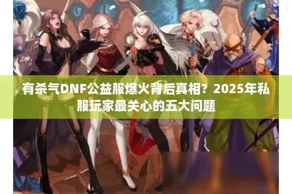 有杀气DNF公益服爆火背后真相？2025年私服玩家最关心的五大问题