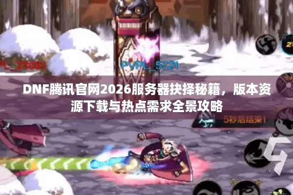 DNF腾讯官网2026服务器抉择秘籍，版本资源下载与热点需求全景攻略