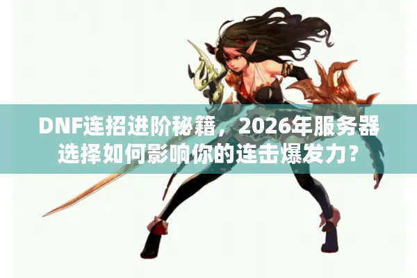 DNF连招进阶秘籍，2026年服务器选择如何影响你的连击爆发力？