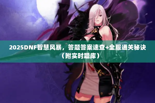 2025DNF智慧风暴，答题答案速查+全服通关秘诀（附实时题库）