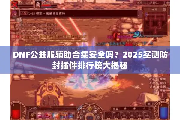 DNF公益服辅助合集安全吗？2025实测防封插件排行榜大揭秘