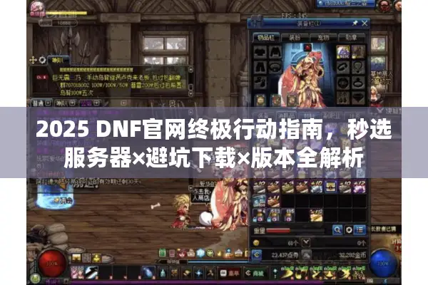 2025 DNF官网终极行动指南，秒选服务器×避坑下载×版本全解析