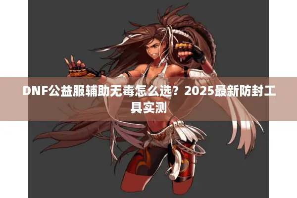 DNF公益服辅助无毒怎么选？2025最新防封工具实测