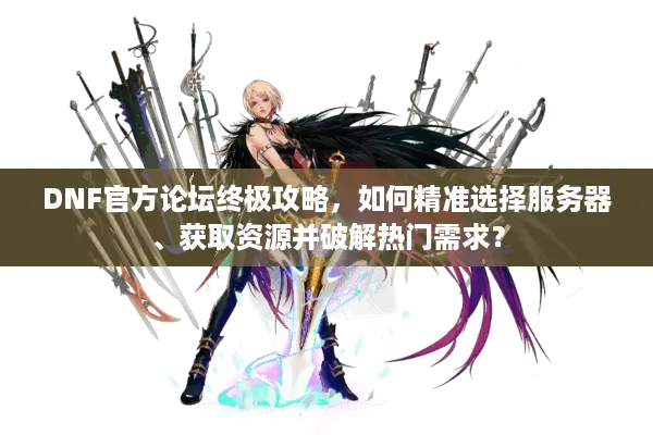 DNF官方论坛终极攻略，如何精准选择服务器、获取资源并破解热门需求？