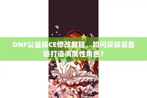 DNF公益服CE修改教程，如何突破装备锁打造满属性角色？