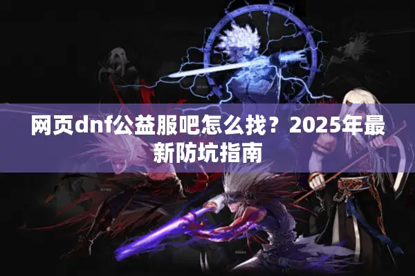 网页dnf公益服吧怎么找？2025年最新防坑指南
